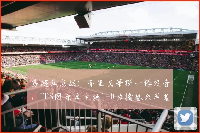 芬超焦点战：齐里戈蒂斯一锤定音，TPS图尔库主场1-0力擒赫尔辛基