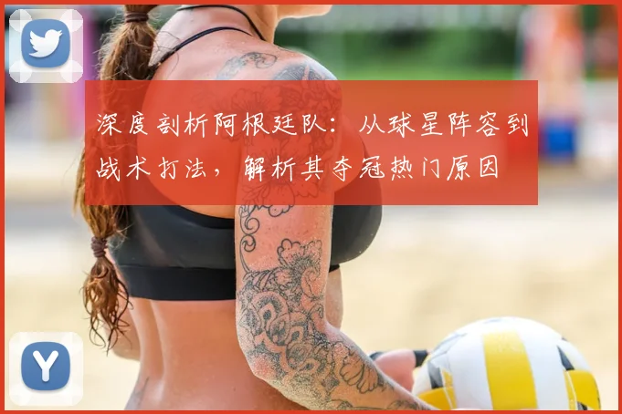 深度剖析阿根廷队：从球星阵容到战术打法，解析其夺冠热门原因