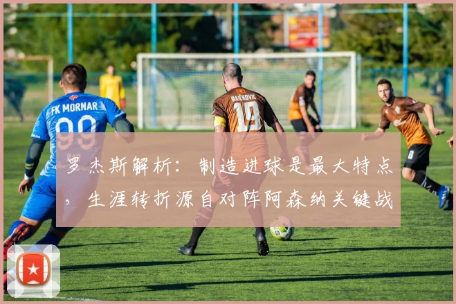 罗杰斯解析：制造进球是最大特点，生涯转折源自对阵阿森纳关键战