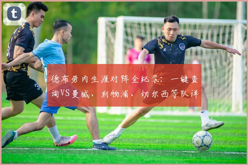 德布劳内生涯对阵全纪录：一键查询VS曼城、利物浦、切尔西等队详细数据与战绩分析