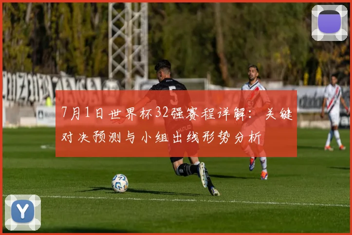 7月1日世界杯32强赛程详解：关键对决预测与小组出线形势分析