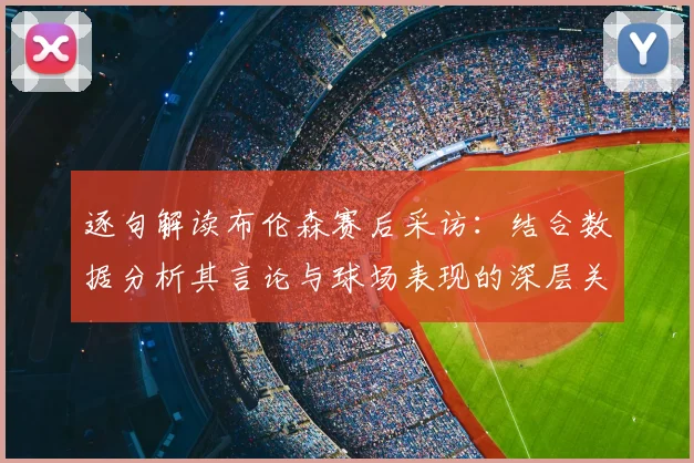 逐句解读布伦森赛后采访：结合数据分析其言论与球场表现的深层关联