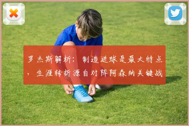 罗杰斯解析：制造进球是最大特点，生涯转折源自对阵阿森纳关键战