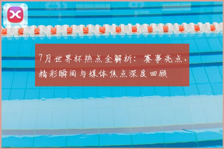 7月世界杯热点全解析:赛事亮点、精彩瞬间与媒体焦点深度回顾