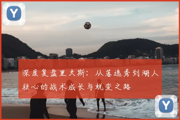 深度复盘里夫斯：从落选秀到湖人核心的战术成长与蜕变之路