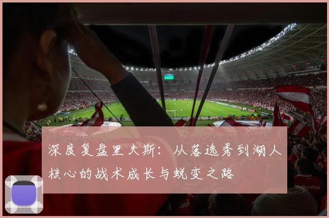 深度复盘里夫斯：从落选秀到湖人核心的战术成长与蜕变之路