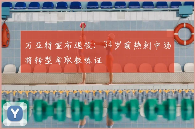 万亚特宣布退役：34岁前热刺中场将转型考取教练证